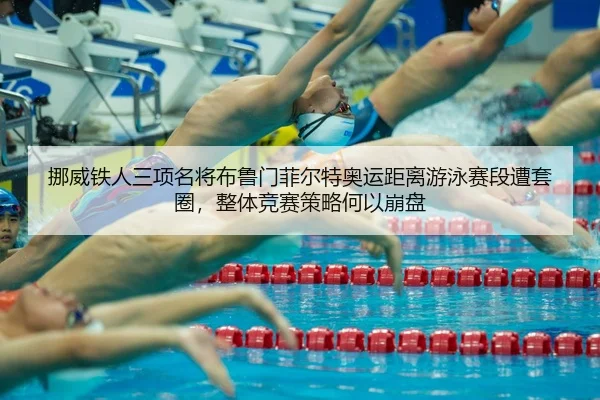 挪威铁人三项名将布鲁门菲尔特奥运距离游泳赛段遭套圈，整体竞赛策略何以崩盘