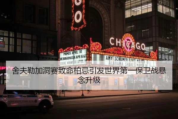 舍夫勒加洞赛致命柏忌引发世界第一保卫战悬念升级