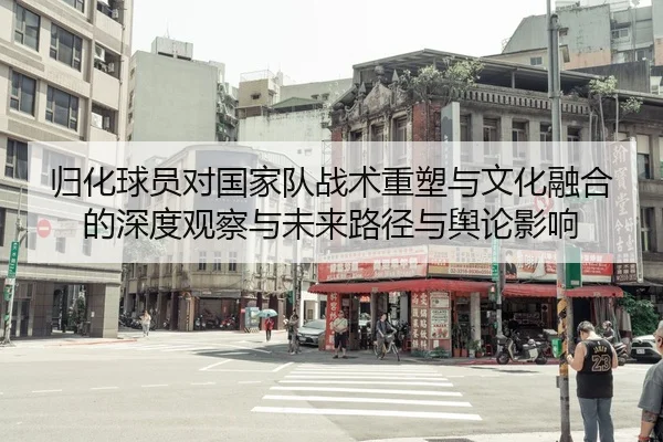 归化球员对国家队战术重塑与文化融合的深度观察与未来路径与舆论影响