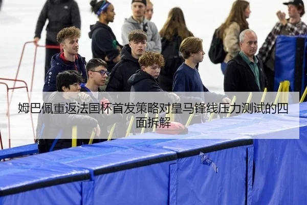 姆巴佩重返法国杯首发策略对皇马锋线压力测试的四面拆解